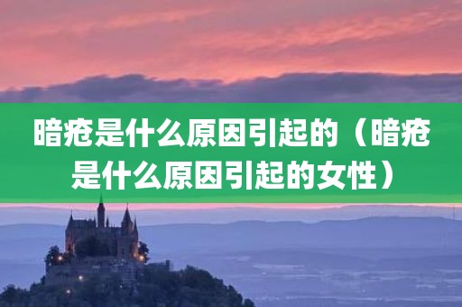 暗疮是什么原因引起的（暗疮是什么原因引起的女性）