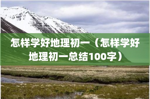 怎样学好地理初一（怎样学好地理初一总结100字）