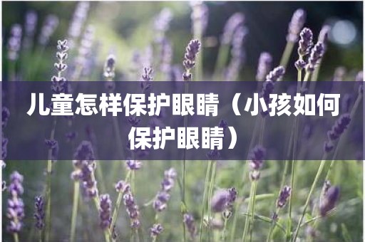儿童怎样保护眼睛（小孩如何保护眼睛）