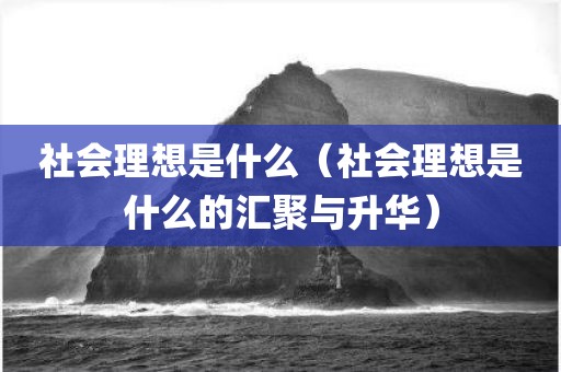 社会理想是什么（社会理想是什么的汇聚与升华）