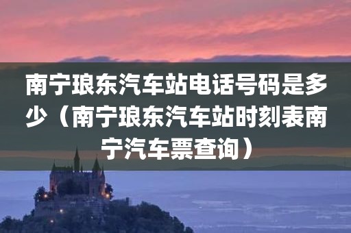 南宁琅东汽车站电话号码是多少（南宁琅东汽车站时刻表南宁汽车票查询）