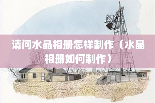 请问水晶相册怎样制作（水晶相册如何制作）