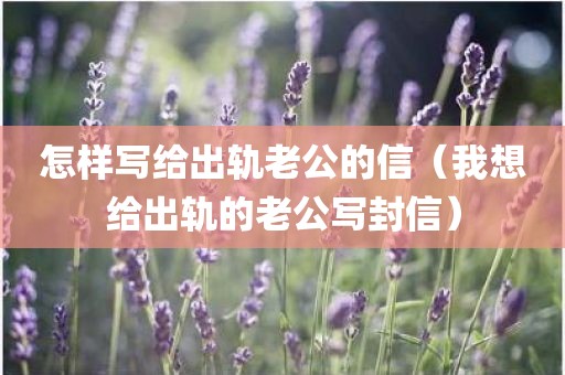 怎样写给出轨老公的信（我想给出轨的老公写封信）