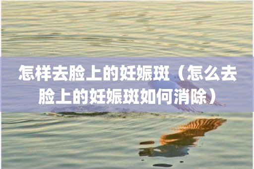 怎样去脸上的妊娠斑（怎么去脸上的妊娠斑如何消除）