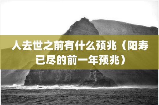 人去世之前有什么预兆（阳寿已尽的前一年预兆）