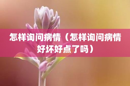 怎样询问病情（怎样询问病情好坏好点了吗）
