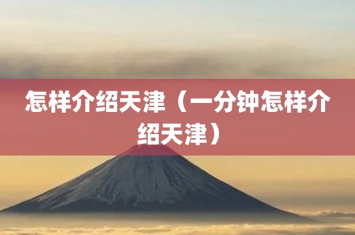 怎样介绍天津（一分钟怎样介绍天津）