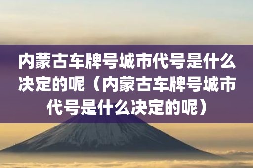 内蒙古车牌号城市代号是什么决定的呢（内蒙古车牌号城市代号是什么决定的呢）