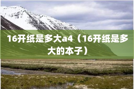 16开纸是多大a4（16开纸是多大的本子）