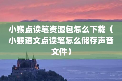 小猴点读笔资源包怎么下载（小猴语文点读笔怎么储存声音文件）