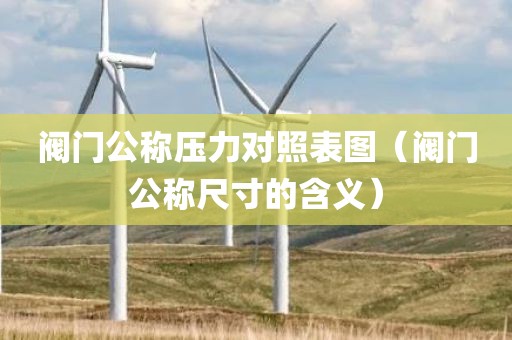阀门公称压力对照表图（阀门公称尺寸的含义）