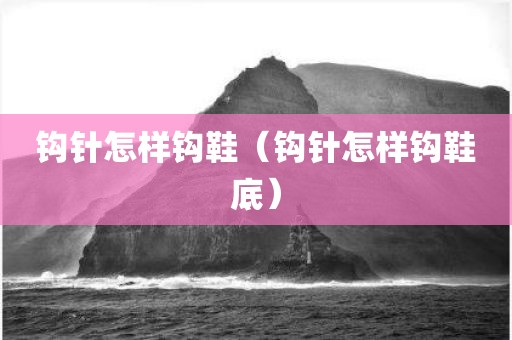 钩针怎样钩鞋（钩针怎样钩鞋底）