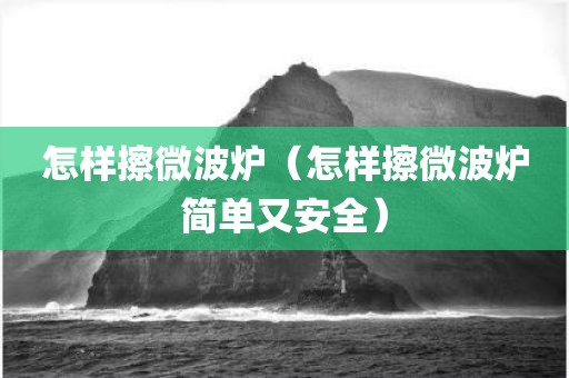 怎样擦微波炉（怎样擦微波炉简单又安全）