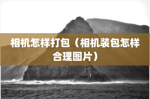 相机怎样打包（相机装包怎样合理图片）