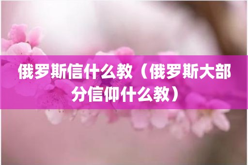 俄罗斯信什么教（俄罗斯大部分信仰什么教）