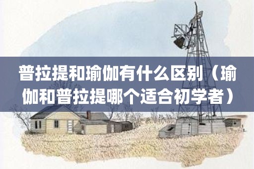 普拉提和瑜伽有什么区别（瑜伽和普拉提哪个适合初学者）
