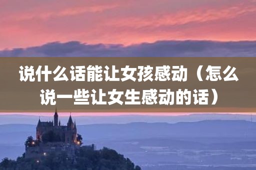 说什么话能让女孩感动（怎么说一些让女生感动的话）