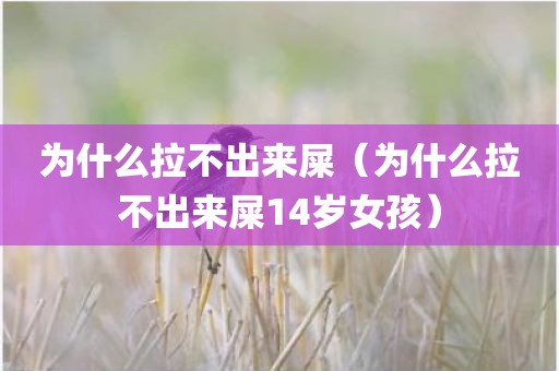 为什么拉不出来屎（为什么拉不出来屎14岁女孩）