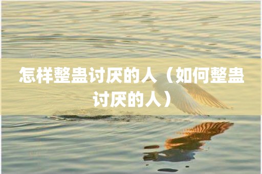 怎样整蛊讨厌的人（如何整蛊讨厌的人）