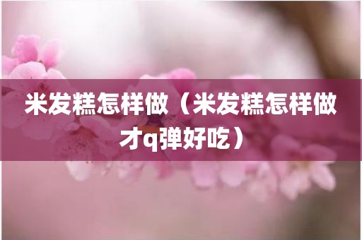 米发糕怎样做（米发糕怎样做才q弹好吃）