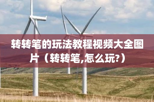 转转笔的玩法教程视频大全图片（转转笔,怎么玩?）