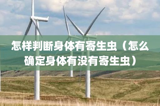 怎样判断身体有寄生虫（怎么确定身体有没有寄生虫）