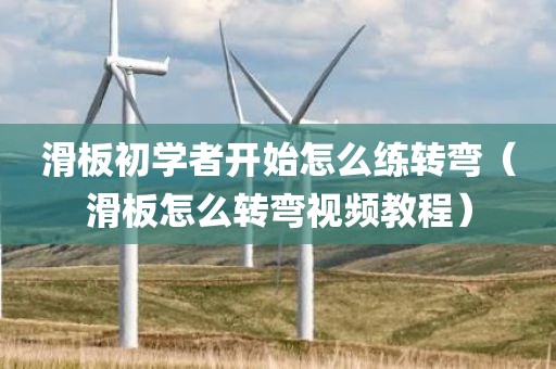 滑板初学者开始怎么练转弯(滑板怎么转弯视频教程)