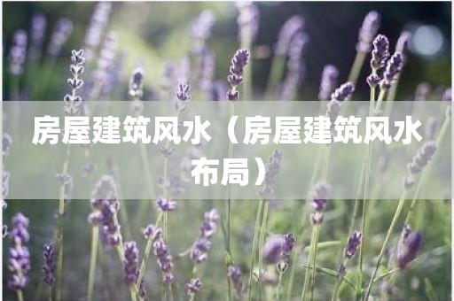 房屋建筑风水（房屋建筑风水布局）