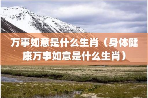 万事如意是什么生肖（身体健康万事如意是什么生肖）