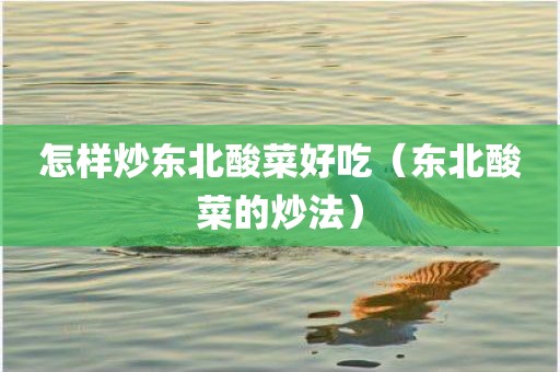 怎样炒东北酸菜好吃（东北酸菜的炒法）