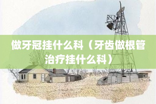 做牙冠挂什么科（牙齿做根管治疗挂什么科）