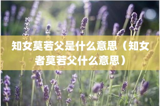 知女莫若父是什么意思（知女者莫若父什么意思）