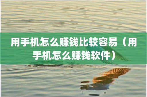 用手机怎么赚钱比较容易（用手机怎么赚钱软件）