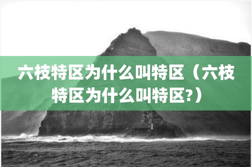 六枝特区为什么叫特区（六枝特区为什么叫特区?）