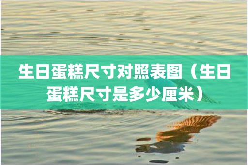 生日蛋糕尺寸对照表图(生日蛋糕尺寸是多少厘米) 生日蛋糕尺寸对照表图(生日蛋糕尺寸是多少厘米)