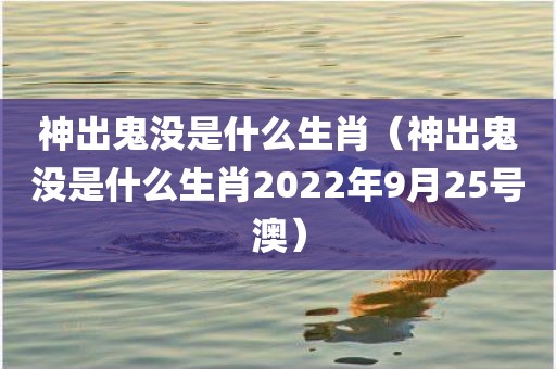 神出鬼没是什么生肖（神出鬼没是什么生肖2022年9月25号澳）