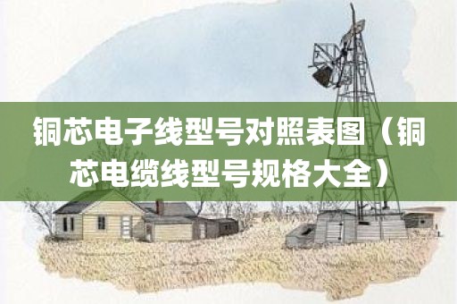 铜芯电子线型号对照表图（铜芯电缆线型号规格大全）