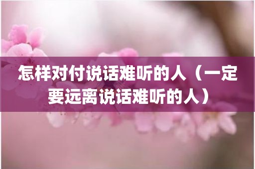 怎样对付说话难听的人（一定要远离说话难听的人）