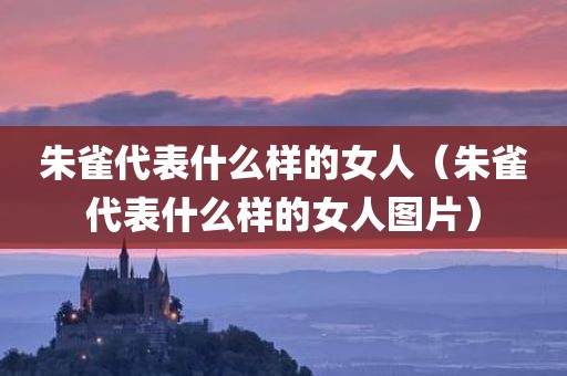 朱雀代表什么样的女人（朱雀代表什么样的女人图片）