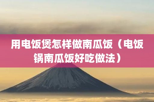 用电饭煲怎样做南瓜饭（电饭锅南瓜饭好吃做法）