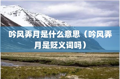 吟风弄月是什么意思（吟风弄月是贬义词吗）