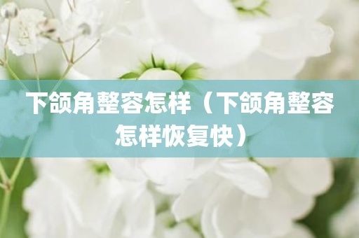 下颌角整容怎样（下颌角整容怎样恢复快）