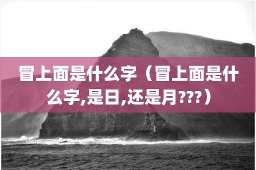 冒上面是什么字(冒上面是什么字,是日,还是月???)