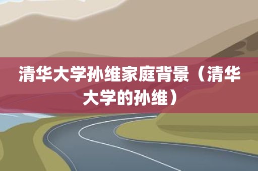 清华大学孙维家庭背景（清华大学的孙维）