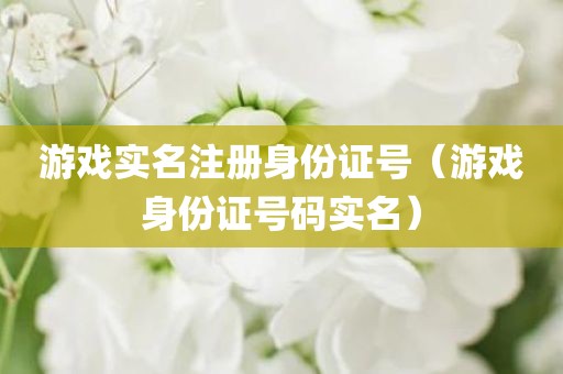 游戏实名注册身份证号（游戏身份证号码实名）