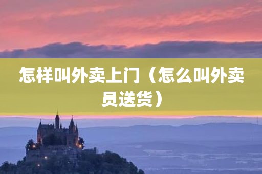 怎样叫外卖上门（怎么叫外卖员送货）