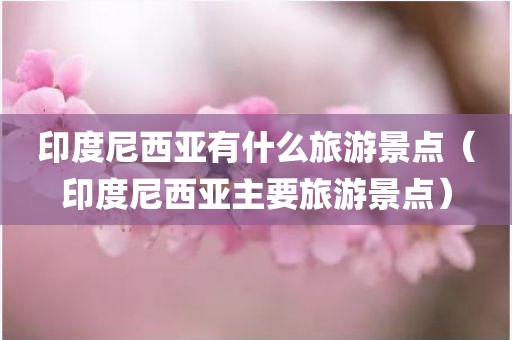 印度尼西亚有什么旅游景点（印度尼西亚主要旅游景点）