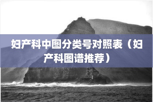 妇产科中图分类号对照表（妇产科图谱推荐）