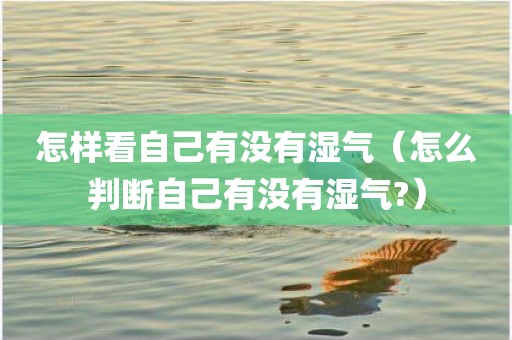 怎样看自己有没有湿气（怎么判断自己有没有湿气?）