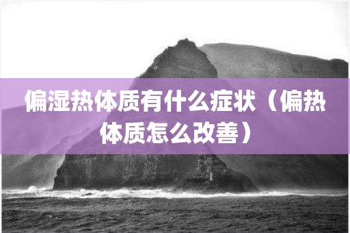 偏湿热体质有什么症状（偏热体质怎么改善）
